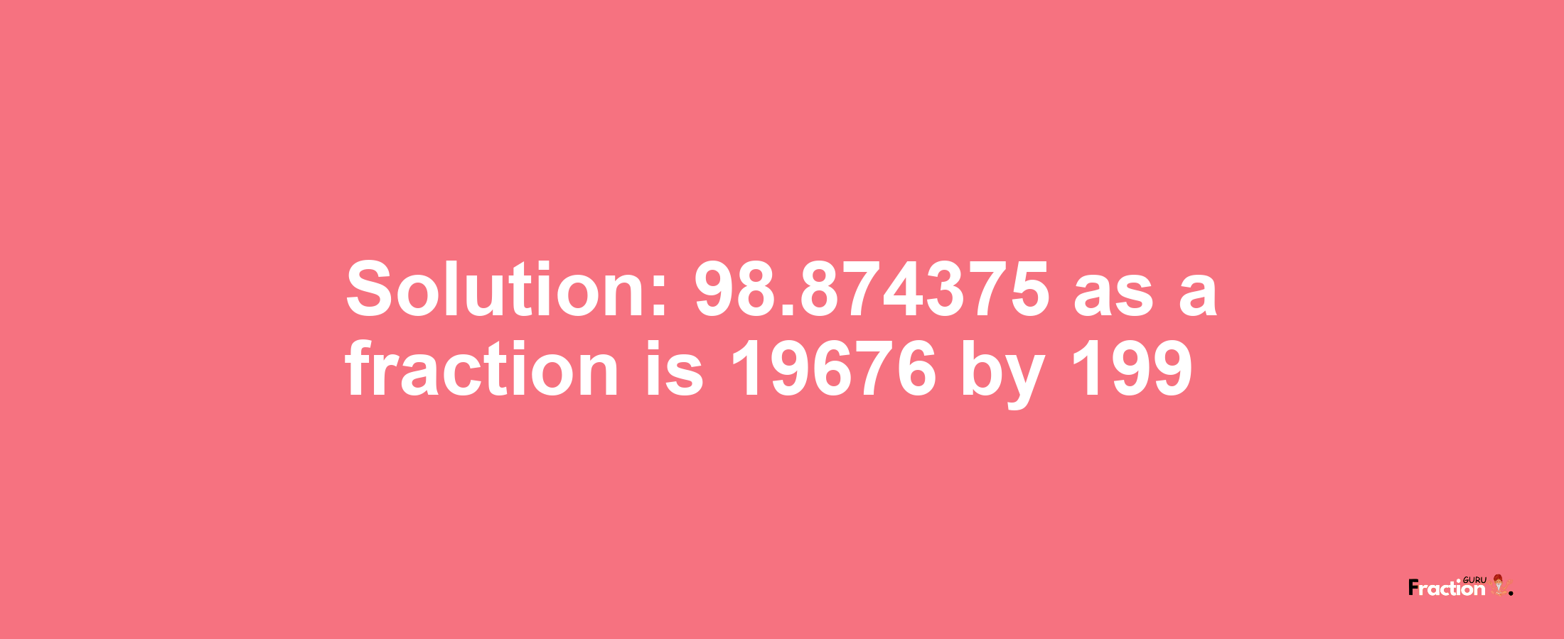 Solution:98.874375 as a fraction is 19676/199